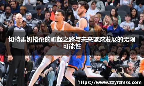 切特霍姆格伦的崛起之路与未来篮球发展的无限可能性
