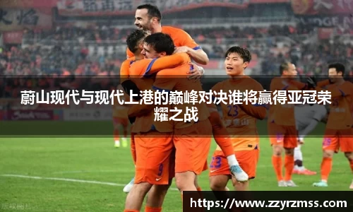 蔚山现代与现代上港的巅峰对决谁将赢得亚冠荣耀之战