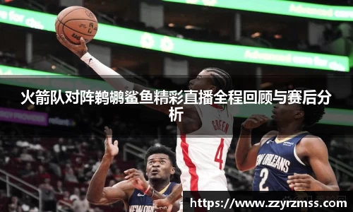 火箭队对阵鹈鹕鲨鱼精彩直播全程回顾与赛后分析